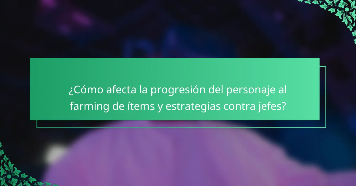 ¿Cómo afecta la progresión del personaje al farming de ítems y estrategias contra jefes?