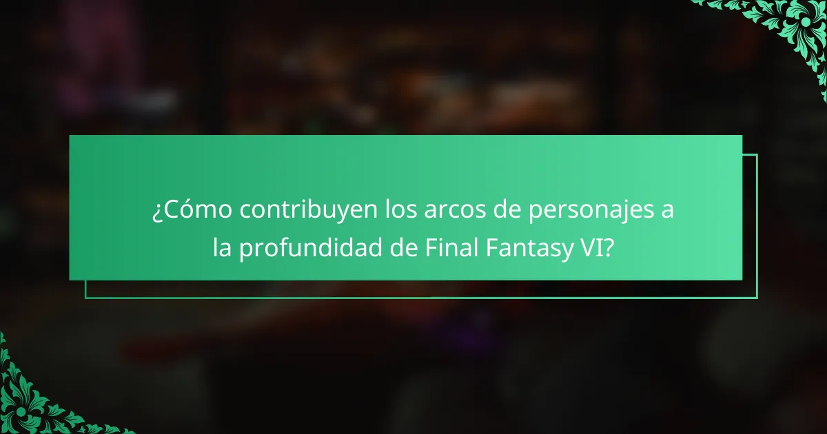 ¿Cómo contribuyen los arcos de personajes a la profundidad de Final Fantasy VI?