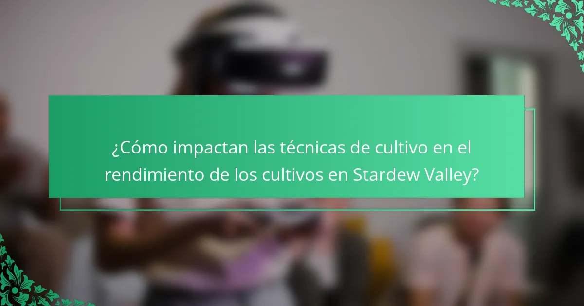 ¿Cómo impactan las técnicas de cultivo en el rendimiento de los cultivos en Stardew Valley?