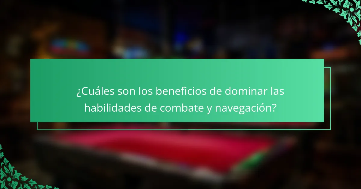 ¿Cuáles son los beneficios de dominar las habilidades de combate y navegación?