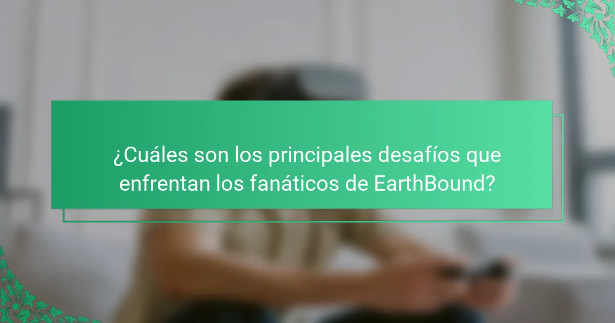 ¿Cuáles son los principales desafíos que enfrentan los fanáticos de EarthBound?
