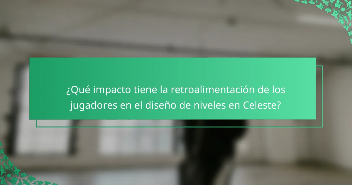 ¿Qué impacto tiene la retroalimentación de los jugadores en el diseño de niveles en Celeste?