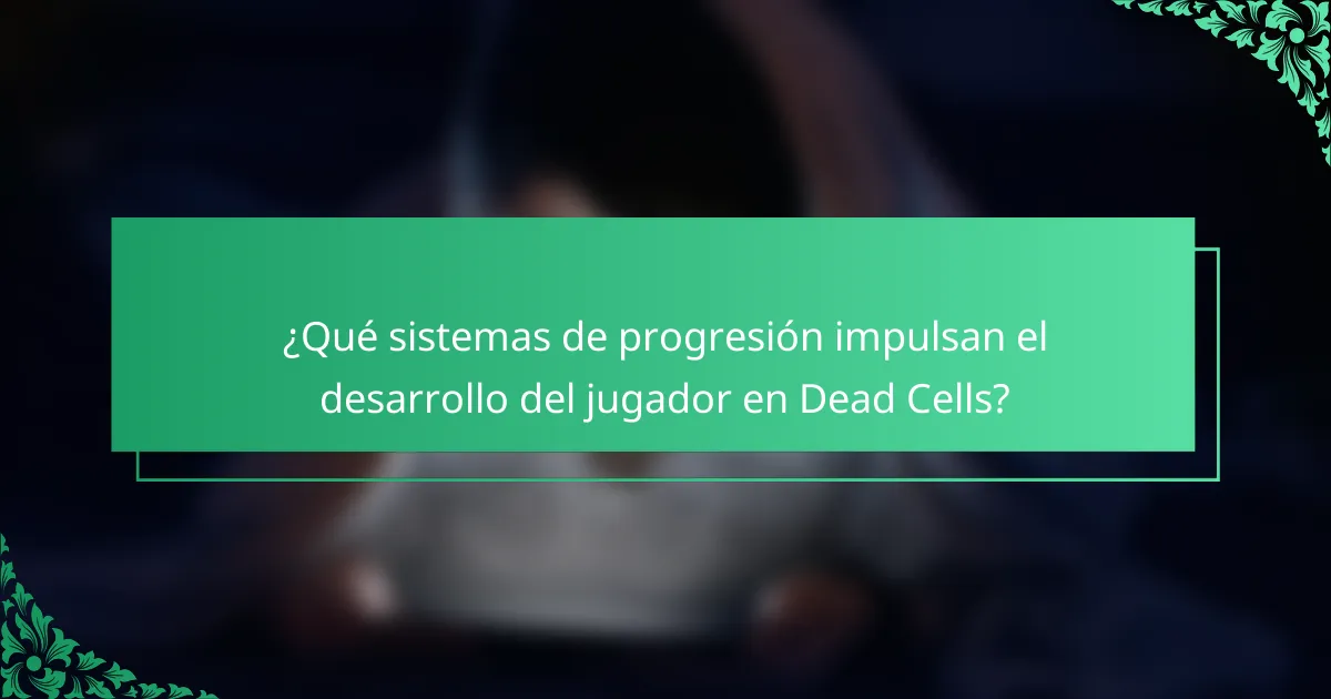 ¿Qué sistemas de progresión impulsan el desarrollo del jugador en Dead Cells?